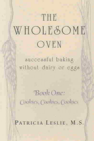 The Wholesome Oven: Successful Baking Without Dairy or Eggs--Book One: Cookies, Cookies, Cookies