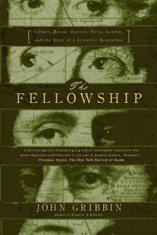 The Fellowship: Gilbert, Bacon, Harvey, Wren, Newton, and the Story of a Scientific Revolution