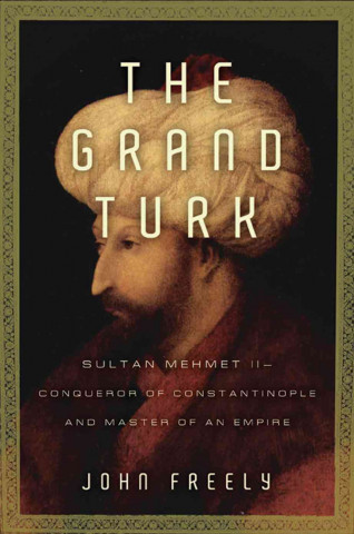 The Grand Turk: Sultan Mehmet II--Conqueror of Constantinople and Master of an Empire