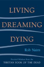 Living, Dreaming, Dying: Wisdom for Everyday Life from the Tibetan Book of the Dead