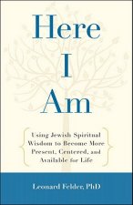 Here I Am: Using Jewish Spiritual Wisdom to Become More Present, Centered, and Available for Life