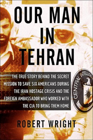 Our Man in Tehran: The Truth Behind the Secret Mission to Save Six Americans During the Iran Hostage Crisis and the Foreign Ambassador Wh