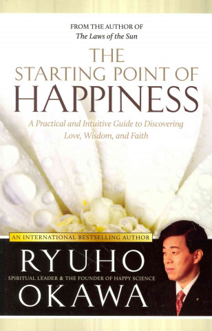The Starting Point of Happiness: A Practical and Intuitive Guide to Discovering Love, Wisdom, and Faith