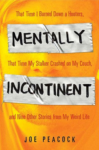 Mentally Incontinent: That Time I Burned Down a Hooters, That Time My Stalker Crashed on My Couch, and Nine Other Stories from My Weird Life