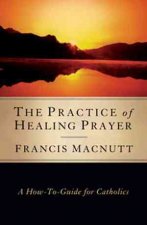 The Practice of Healing Prayer: A How-To Guide for Catholics