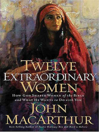 Twelve Extraordinary Women: How God Shaped Women of the Bible and What He Wants to Do with You