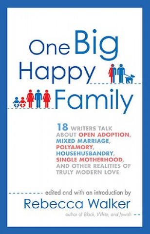 One Big Happy Family: 18 Writers Talk about Open Adoption, Mixed Marriage, Polyamory, Househusbandry, Single Motherhood, and Other Realities