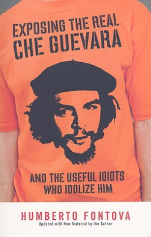 Exposing the Real Che Guevara: And the Useful Idiots Who Idolize Him