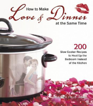 How to Make Love & Dinner at the Same Time: 200 Slow Cooker Recipes to Heat Up the Bedroom Instead of the Kitchen