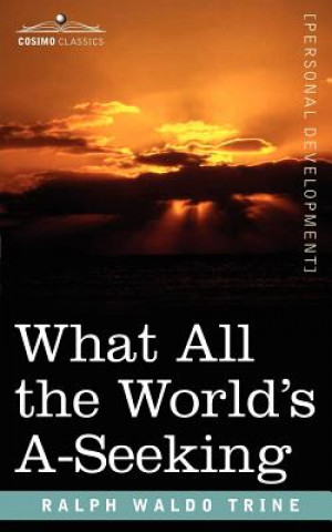 What All the World's A-Seeking: The Vital Law of True Life, True Greatness, Power, and Happiness