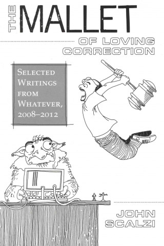 The Mallet of Loving Correction: Selected Writings from Whatever, 2008-2012