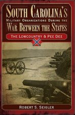 South Carolina's Military Organizations During the War Between the States, Volume I: The Lowcountry & Pee Dee
