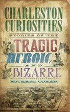 Charleston Curiosities: Stories of the Tragic, Heroic, and Bizarre
