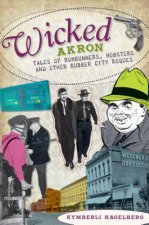 Wicked Akron:: Tales of Rumrunners, Mobsters and Other Rubber City Rogues