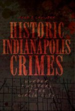 Historic Indianapolis Crimes: Murder and Mayhem in the Circle City