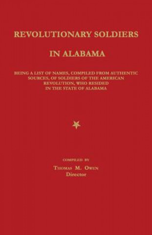 Revolutionary Soldiers in Alabama: Being a List of Names, Compiled from Authentic Sources, of Soldiers of the American Revolution, Who Resided in the