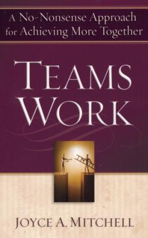 Teams Work: A No-Nonsense Approach for Achieving More Together