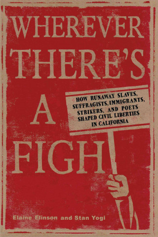 Wherever There's a Fight: How Runaway Slaves, Suffragists, Immigrants, Strikers, and Poets Shaped Civil Liberties in California
