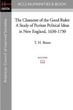The Character of the Good Ruler: A Study of Puritan Political Ideas in New England, 1630-1730