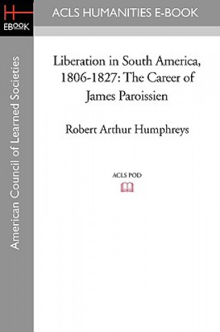 Liberation in South America, 1806-1827: The Career of James Paroissien