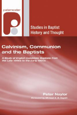 Calvinism, Communion and the Baptists: A Study of English Calvinistic Baptists from the Late 1600s to the Early 1800s