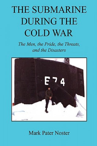 The Submarine During the Cold War - The Men, the Pride, the Threats, and the Disasters