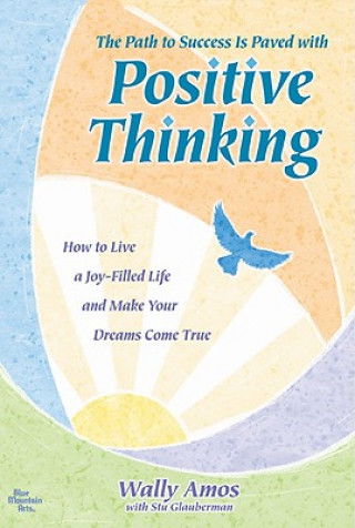 The Path to Success Is Paved with Positive Thinking: How to Live a Joy-Filled Life and Make Your Dreams Come True