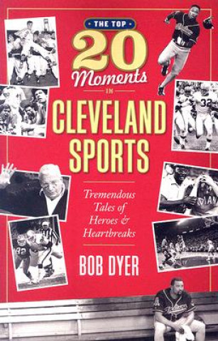 The Top 20 Moments in Cleveland Sports History: Tremendous Tales of Heroes and Heartbreaks
