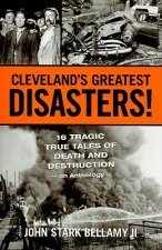 Cleveland's Greatest Disasters!: 16 Tragic True Tales of Death and Destruction - An Anthology -