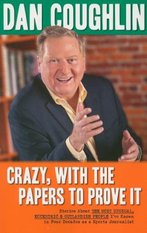 Crazy, with the Papers to Prove It: Stories about the Most Unusual, Eccentric and Outlandish People I've Known in Four Decades as a Sports Journalist