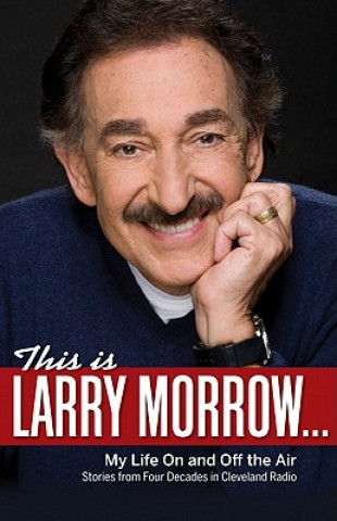 This Is Larry Morrow...: My Life on and Off the Air: Stories from Four Decades in Cleveland Radio