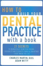 How to Build Your Dental Practice with a Book: 21 Secrets to Dramatically Grow Your Income, Credibility and Celebrity-Power as an Author - Right Where