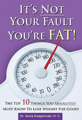 It's Not Your Fault You're Fat: The Top 10 Things You Absolutely Must Know to Lose Weight for Good
