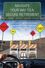Navigate Your Way to a Secure Retirement: A Retiree's Guide to Removing Roadblocks and Hazards While Gaining Confidence and Peace of Mind
