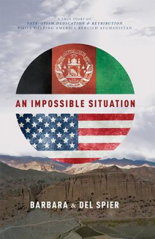 An Impossible Situation: A True Story of Patriotism, Dedication, and Retribution While Helping America Rebuild Afghanistan