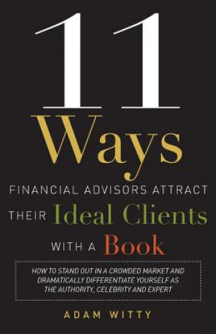 11 Ways Financial Advisors Attract Their Ideal Clients with a Book: How to Stand Out in a Crowded Market and Dramatically Differentiate Yourself as th