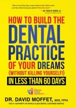 How to Build the Dental Practice of Your Dreams: Without Killing Yourself! in Less Than 60 Days