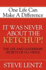 It Was Never about the Ketchup!: The Life and Leadership Secrets of H. J. Heinz: One Life Can Make a Difference