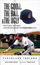 The Good, the Bad, and the Ugly: Cleveland Indians: Heart-Pounding, Jaw-Dropping, and Gut-Wrenching Moments from Cleveland Indians History