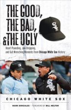The Good, the Bad, and the Ugly Chicago White Sox: Heart-Pounding, Jaw-Dropping, and Gut-Wrenching Moments from Chicago White Sox History