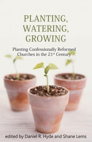 Planting, Watering, Growing: Planting Confessionally Reformed Churches in the 21st Century