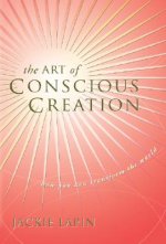 The Art of Conscious Creation: How You Can Transform the World
