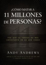 Como Matar A 11 Millones de Personas?: Por Que la Verdad Es Mas Importante de Lo Que Crees = How to Kill 11 Million People?