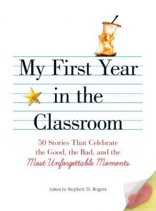 My First Year in the Classroom: 50 Stories That Celebrate the Good, the Bad, and the Most Unforgettable Moments