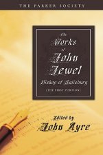 The Works of John Jewel, Bishop of Salisbury: The First Portion