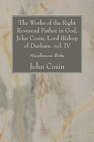 Works of the Right Reverend Father in God, John Cosin, Lord Bishop of Durham. Vol. IV