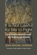 It Is Not Lawful for Me to Fight: Early Christian Attitudes Toward War, Violence, and the State
