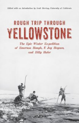 Rough Trip Through Yellowstone: The Epic Winter Expedition of Emerson Hough, F. Jay Haynes and Billy Hofer