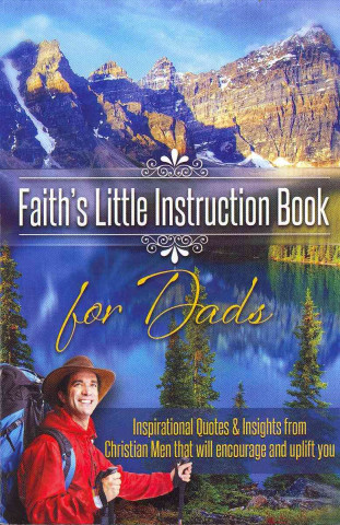 Faith's Little Instruction Book for Dads: Inspirational Quotes and Insights from Christian Men That Will Encourage and Uplift You