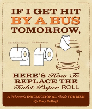 If I Get Hit by a Bus Tomorrow, Here's How to Replace the Toilet Paper Roll: A Woman's Instructional Guide for Men